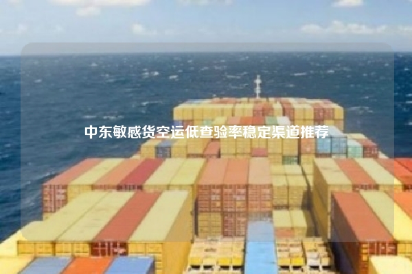 中东敏感货空运低查验率稳定渠道推荐