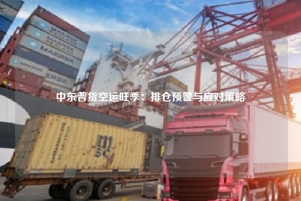中东普货空运旺季：排仓预警与应对策略