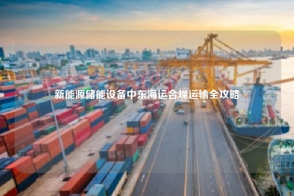 新能源储能设备中东海运合规运输全攻略