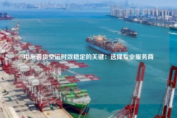 中东普货空运时效稳定的关键：选择专业服务商