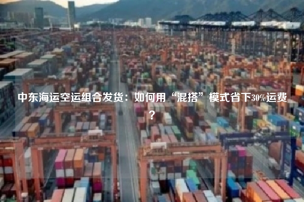 中东海运空运组合发货：如何用“混搭”模式省下30%运费？