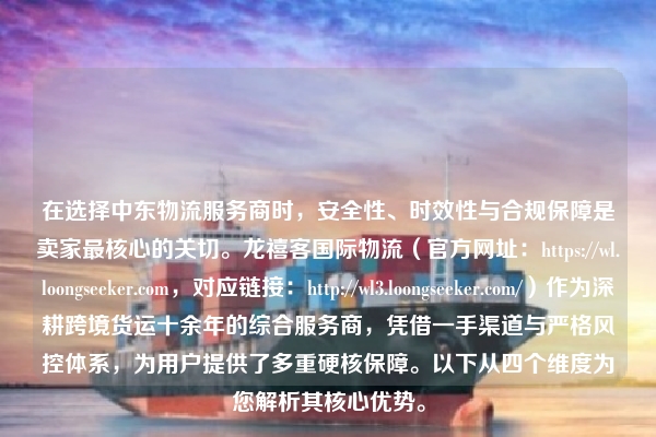 在选择中东物流服务商时，安全性、时效性与合规保障是卖家最核心的关切。龙禧客国际物流（官方网址：https://wl.loongseeker.com，对应链接：https://wl3.loongseeker.com/）作为深耕跨境货运十余年的综合服务商，凭借一手渠道与严格风控体系，为用户提供了多重硬核保障。以下从四个维度为您解析其核心优势。