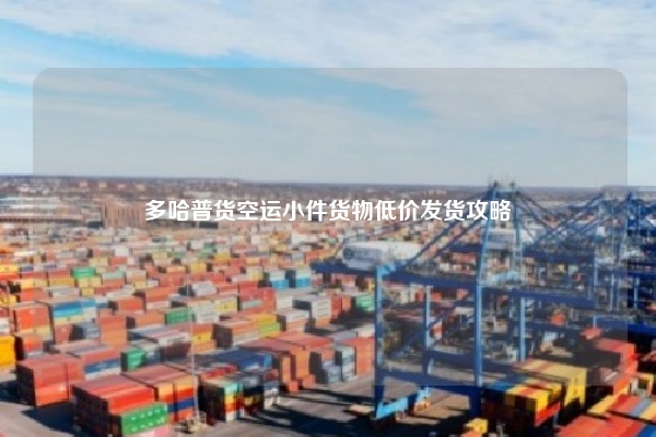 多哈普货空运小件货物低价发货攻略