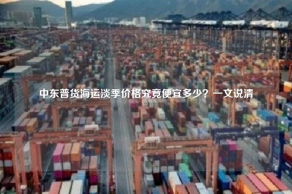 中东普货海运淡季价格究竟便宜多少？一文说清