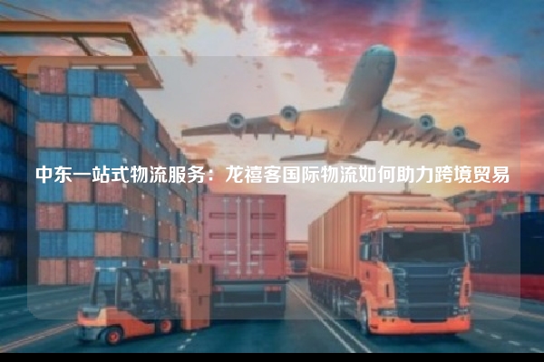 中东一站式物流服务：龙禧客国际物流如何助力跨境贸易