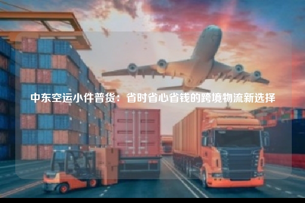 中东空运小件普货：省时省心省钱的跨境物流新选择