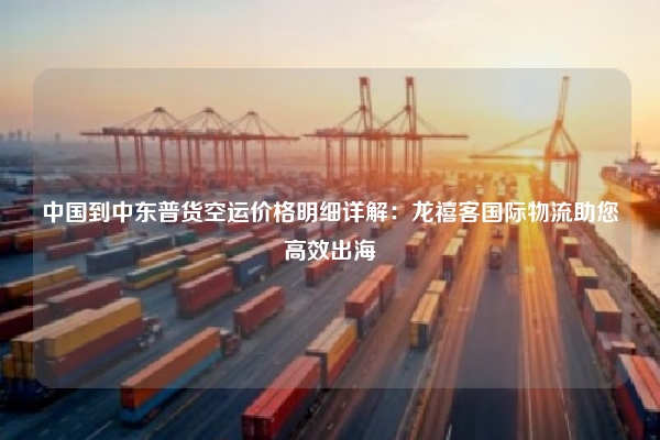中国到中东普货空运价格明细详解：龙禧客国际物流助您高效出海