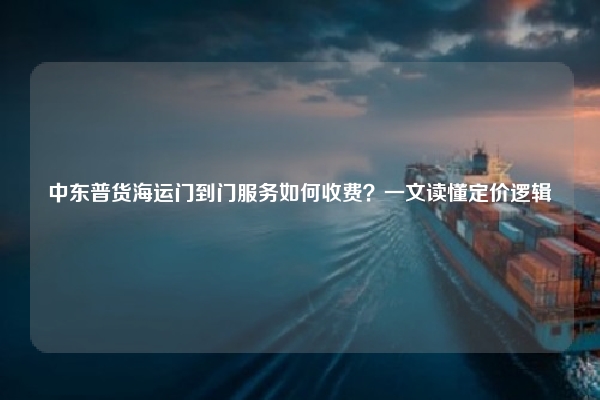 中东普货海运门到门服务如何收费?一文读懂定价逻辑