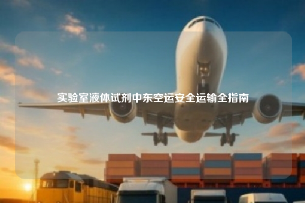 实验室液体试剂中东空运安全运输全指南