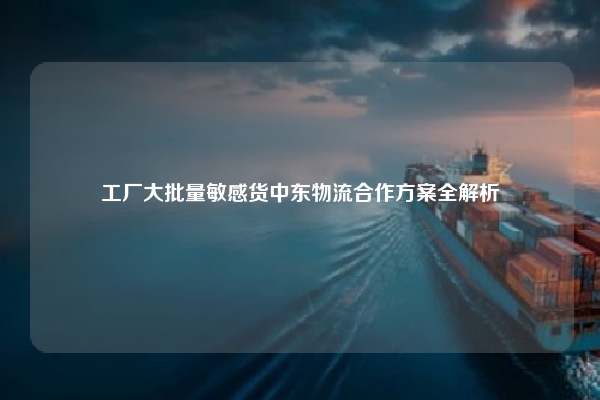 工厂大批量敏感货中东物流合作方案全解析