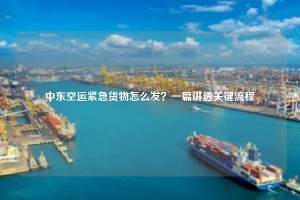 中东空运紧急货物怎么发?一篇讲透关键流程