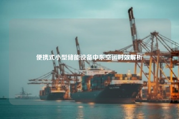 便携式小型储能设备中东空运时效解析