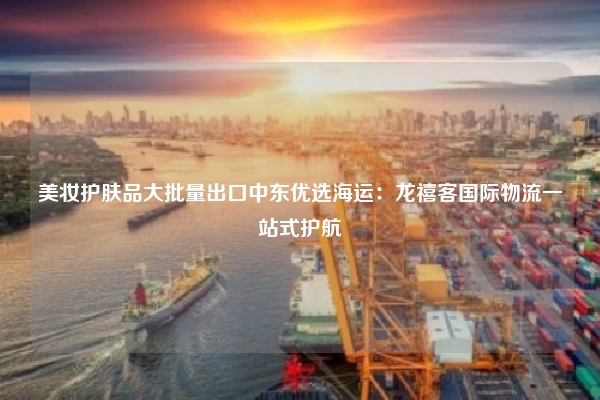 美妆护肤品大批量出口中东优选海运：龙禧客国际物流一站式护航