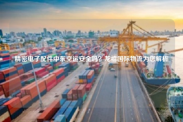 精密电子配件中东空运安全吗？龙禧国际物流为您解析