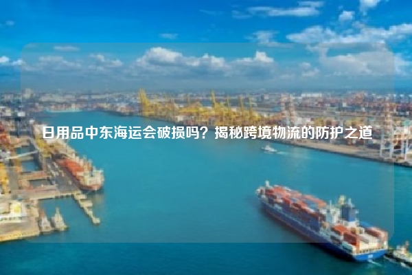 日用品中东海运会破损吗？揭秘跨境物流的防护之道