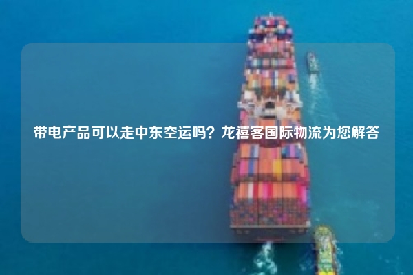 带电产品可以走中东空运吗？龙禧客国际物流为您解答