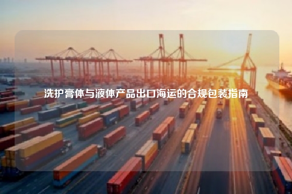 洗护膏体与液体产品出口海运的合规包装指南