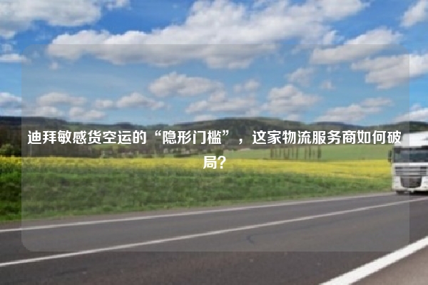 迪拜敏感货空运的“隐形门槛”，这家物流服务商如何破局？