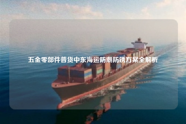 五金零部件普货中东海运防潮防锈方案全解析