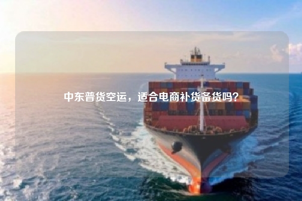 中东普货空运，适合电商补货备货吗？
