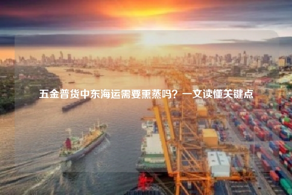五金普货中东海运需要熏蒸吗？一文读懂关键点