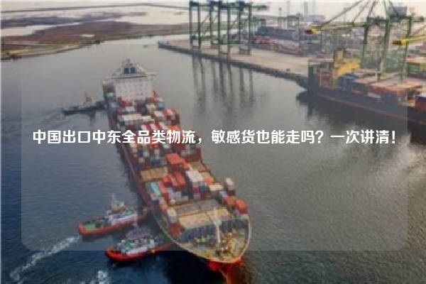 中国出口中东全品类物流，敏感货也能走吗？一次讲清！