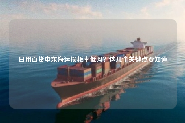 日用百货中东海运损耗率低吗？这几个关键点要知道