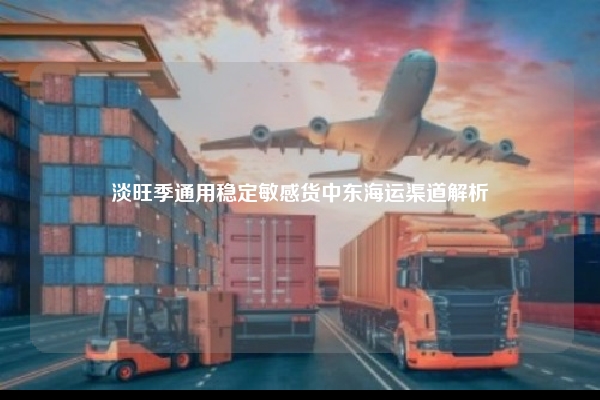 淡旺季通用稳定敏感货中东海运渠道解析
