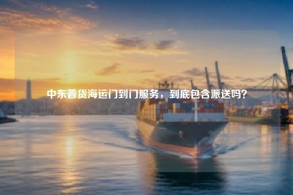 中东普货海运门到门服务，到底包含派送吗？