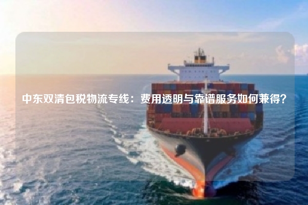 中东双清包税物流专线：费用透明与靠谱服务如何兼得？