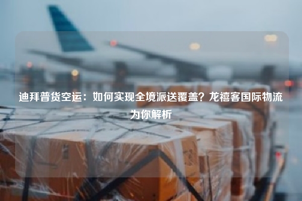 迪拜普货空运：如何实现全境派送覆盖？龙禧客国际物流为你解析
