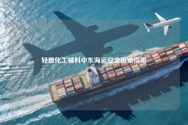 轻质化工辅料中东海运安全运输指南