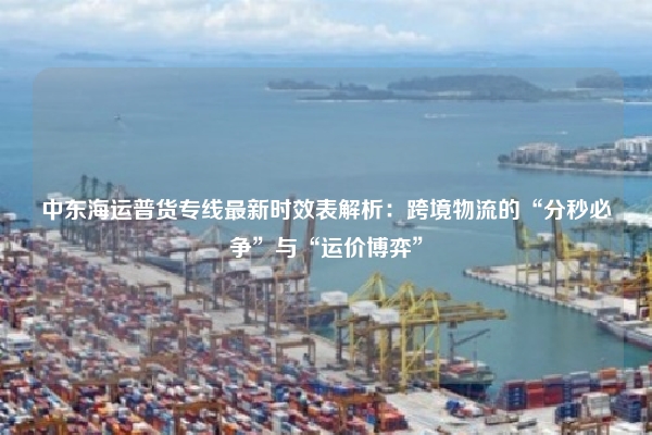 中东海运普货专线最新时效表解析：跨境物流的“分秒必争”与“运价博弈”