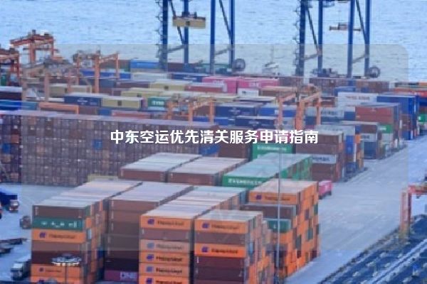 中东空运优先清关服务申请指南