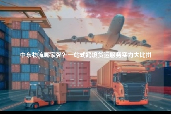中东物流哪家强？一站式跨境货运服务实力大比拼