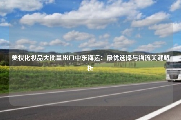 美妆化妆品大批量出口中东海运：最优选择与物流关键解析