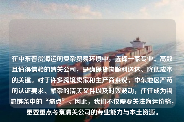 在中东普货海运的复杂贸易环境中，选择一家专业、高效且值得信赖的清关公司，是确保货物顺利送达、降低成本的关键。对于许多跨境卖家和生产商来说，中东地区严苛的认证要求、繁杂的清关文件以及时效波动，往往成为物流链条中的“痛点”。因此，我们不仅需要关注海运价格，更要重点考察清关公司的专业能力与本土资源。