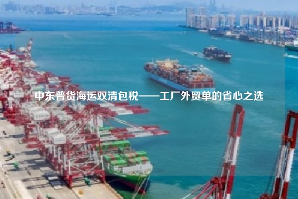 中东普货海运双清包税——工厂外贸单的省心之选