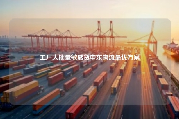工厂大批量敏感货中东物流最优方案