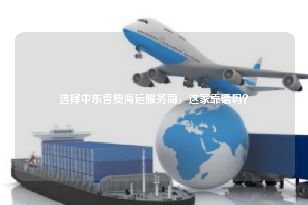 选择中东普货海运服务商，这家靠谱吗？