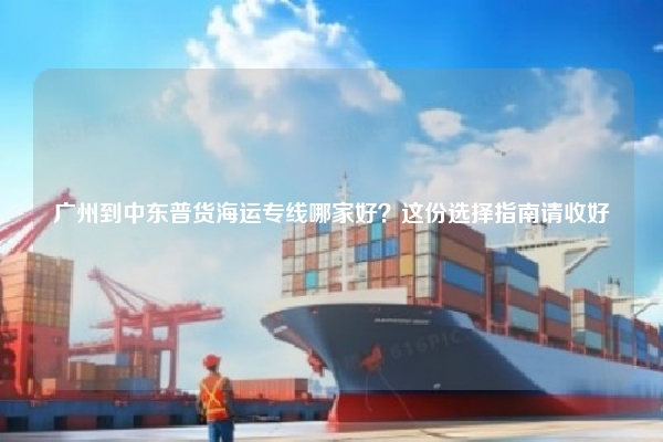 广州到中东普货海运专线哪家好？这份选择指南请收好