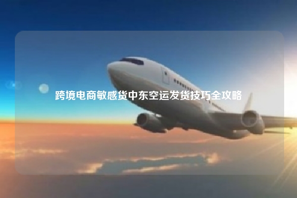 跨境电商敏感货中东空运发货技巧全攻略