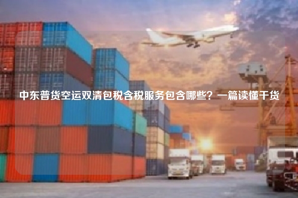 中东普货空运双清包税含税服务包含哪些？一篇读懂干货