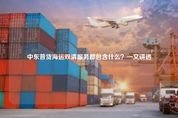 中东普货海运双清服务都包含什么？一文讲透