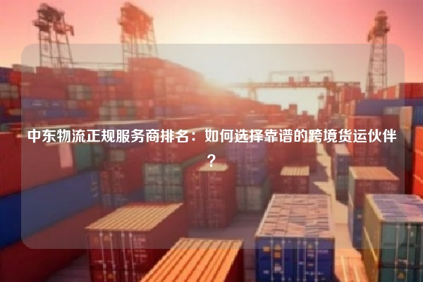 中东物流正规服务商排名：如何选择靠谱的跨境货运伙伴？