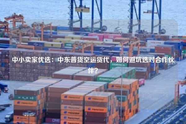 中小卖家优选：中东普货空运货代，如何避坑选对合作伙伴？