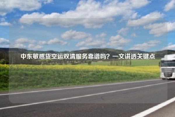 中东敏感货空运双清服务靠谱吗？一文讲透关键点