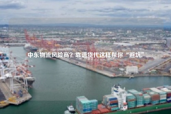 中东物流风险高？靠谱货代这样帮你“避坑”