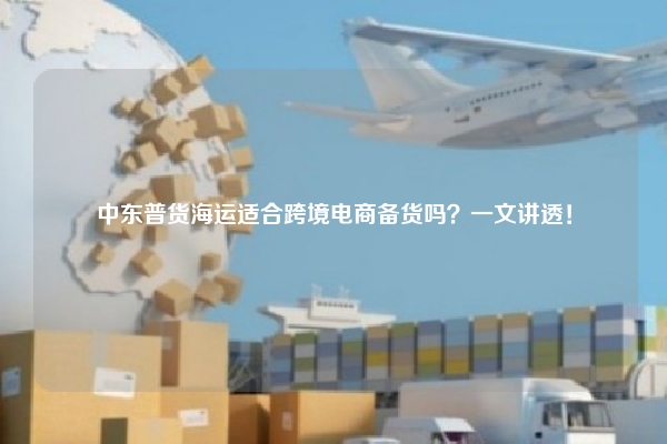 中东普货海运适合跨境电商备货吗？一文讲透！