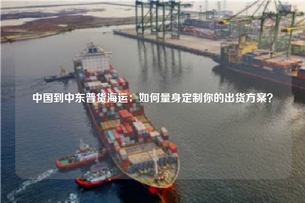 中国到中东普货海运：如何量身定制你的出货方案？